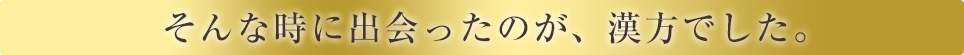 そんな時に出会ったのが、漢方でした